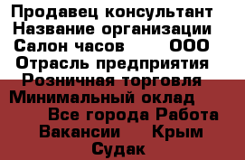 Продавец-консультант › Название организации ­ Салон часов 3-15, ООО › Отрасль предприятия ­ Розничная торговля › Минимальный оклад ­ 50 000 - Все города Работа » Вакансии   . Крым,Судак